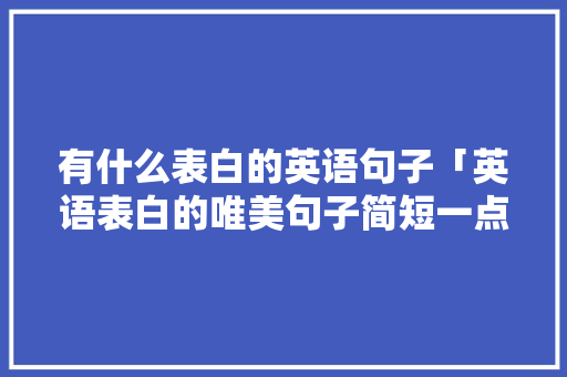 有什么表白的英语句子「英语表白的唯美句子简短一点」 有什么表白的英语句子「英语表白的唯美句子简短一点」 恋爱技巧