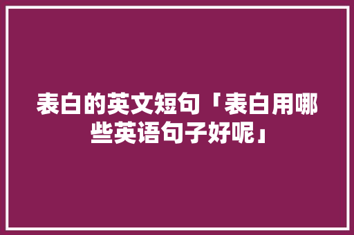 表白的英文短句「表白用哪些英语句子好呢」