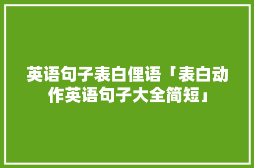 英语句子表白俚语「表白动作英语句子大全简短」 英语句子表白俚语「表白动作英语句子大全简短」 土味情话