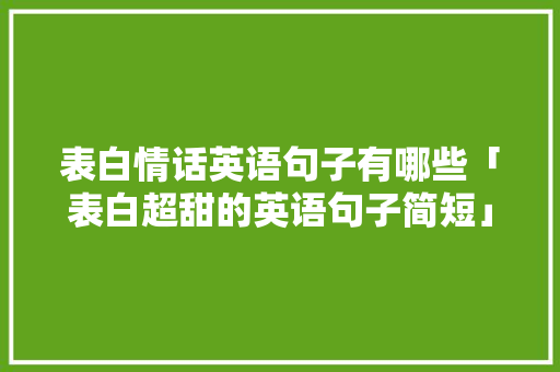 表白情话英语句子有哪些「表白超甜的英语句子简短」 表白情话英语句子有哪些「表白超甜的英语句子简短」 恋爱技巧