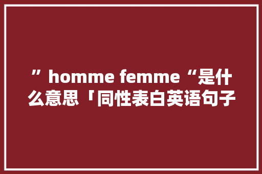 ”homme femme“是什么意思「同性表白英语句子简短」 ”homme femme“是什么意思「同性表白英语句子简短」 土味情话