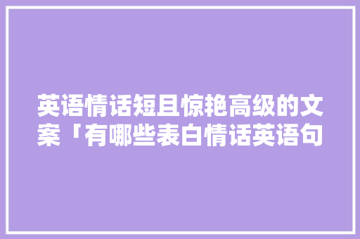 英语情话短且惊艳高级的文案「有哪些表白情话英语句子简短」 英语情话短且惊艳高级的文案「有哪些表白情话英语句子简短」 恋爱技巧