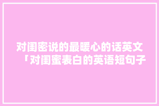 对闺密说的最暖心的话英文「对闺蜜表白的英语短句子简短」 对闺密说的最暖心的话英文「对闺蜜表白的英语短句子简短」 恋爱技巧