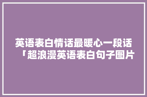 英语表白情话最暖心一段话「超浪漫英语表白句子图片大全」 恋爱技巧 英语表白情话最暖心一段话「超浪漫英语表白句子图片大全」 英语表白情话最暖心一段话「超浪漫英语表白句子图片大全」 恋爱技巧