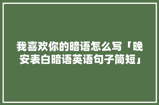 我喜欢你的暗语怎么写「晚安表白暗语英语句子简短」