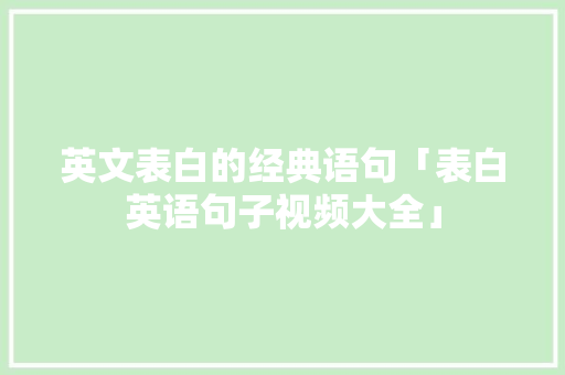 英文表白的经典语句「表白英语句子视频大全」 英文表白的经典语句「表白英语句子视频大全」 聊天话题