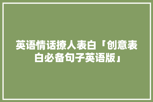 英语情话撩人表白「创意表白必备句子英语版」 英语情话撩人表白「创意表白必备句子英语版」 聊天话题