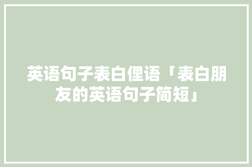 英语句子表白俚语「表白朋友的英语句子简短」 英语句子表白俚语「表白朋友的英语句子简短」 表白句子
