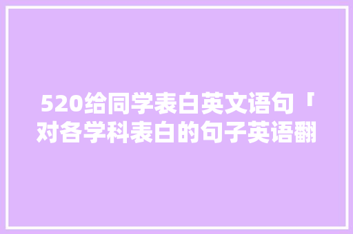 520给同学表白英文语句「对各学科表白的句子英语翻译」 520给同学表白英文语句「对各学科表白的句子英语翻译」 表白句子