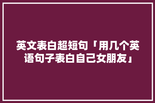 英文表白超短句「用几个英语句子表白自己女朋友」 英文表白超短句「用几个英语句子表白自己女朋友」 表白句子
