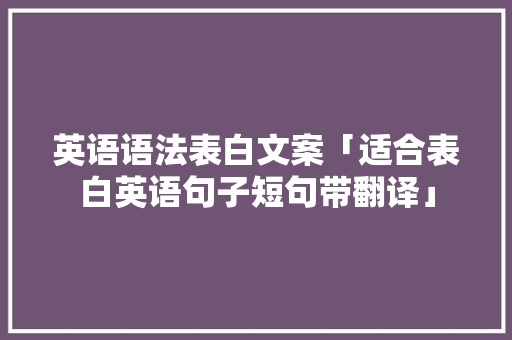英语语法表白文案「适合表白英语句子短句带翻译」 英语语法表白文案「适合表白英语句子短句带翻译」 聊天话题