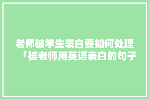 老师被学生表白要如何处理「被老师用英语表白的句子怎么说」 老师被学生表白要如何处理「被老师用英语表白的句子怎么说」 撩妹套路