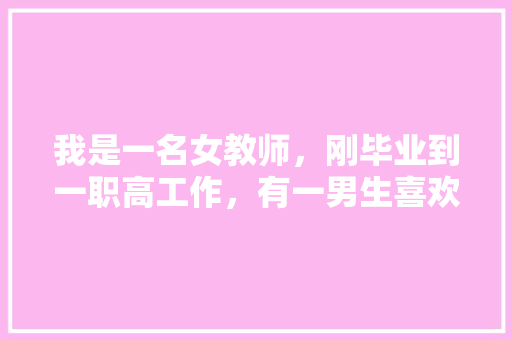 我是一名女教师，刚毕业到一职高工作，有一男生喜欢我向我表白，我该怎么应对好「英语老师表白自己的句子简短」 我是一名女教师，刚毕业到一职高工作，有一男生喜欢我向我表白，我该怎么应对好「英语老师表白自己的句子简短」 撩妹套路