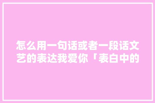 怎么用一句话或者一段话文艺的表达我爱你「表白中的套路句子英语版」