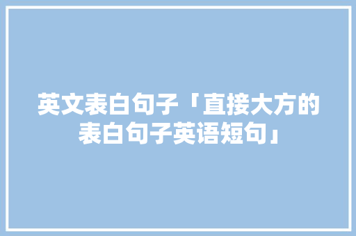 英文表白句子「直接大方的表白句子英语短句」 英文表白句子「直接大方的表白句子英语短句」 恋爱技巧