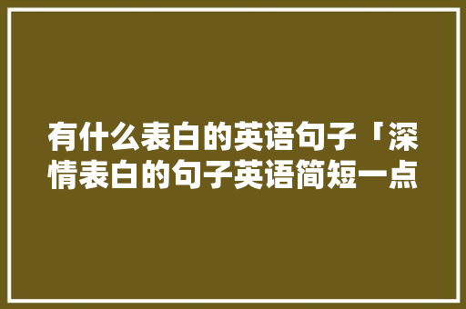 有什么表白的英语句子「深情表白的句子英语简短一点」 有什么表白的英语句子「深情表白的句子英语简短一点」 恋爱技巧