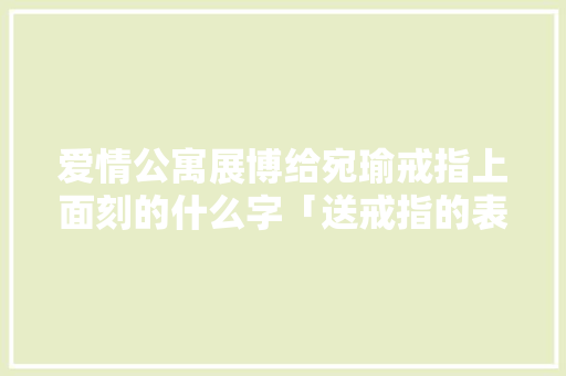 爱情公寓展博给宛瑜戒指上面刻的什么字「送戒指的表白 英语句子简短」