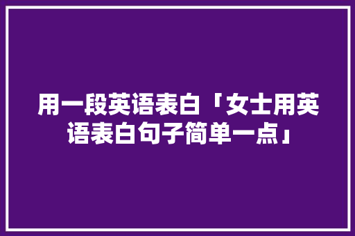 用一段英语表白「女士用英语表白句子简单一点」 用一段英语表白「女士用英语表白句子简单一点」 表白句子