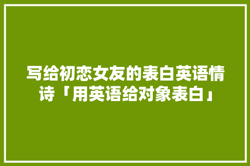 写给初恋女友的表白英语情诗「用英语给对象表白」 写给初恋女友的表白英语情诗「用英语给对象表白」 撩妹套路
