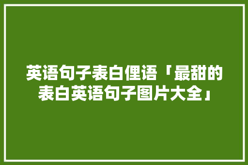 英语句子表白俚语「最甜的表白英语句子图片大全」 英语句子表白俚语「最甜的表白英语句子图片大全」 撩妹套路