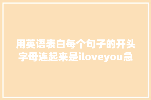 用英语表白每个句子的开头字母连起来是iloveyou急求啊「表白用的句子翻译成英语怎么说」 用英语表白每个句子的开头字母连起来是iloveyou急求啊「表白用的句子翻译成英语怎么说」 土味情话