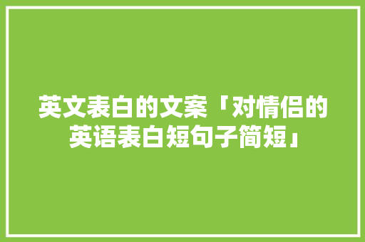 英文表白的文案「对情侣的英语表白短句子简短」 英文表白的文案「对情侣的英语表白短句子简短」 聊天话题