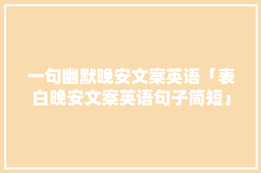 一句幽默晚安文案英语「表白晚安文案英语句子简短」 一句幽默晚安文案英语「表白晚安文案英语句子简短」 聊天话题