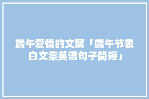 端午爱情的文案「端午节表白文案英语句子简短」 端午爱情的文案「端午节表白文案英语句子简短」 聊天话题