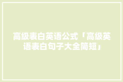 高级表白英语公式「高级英语表白句子大全简短」 高级表白英语公式「高级英语表白句子大全简短」 土味情话