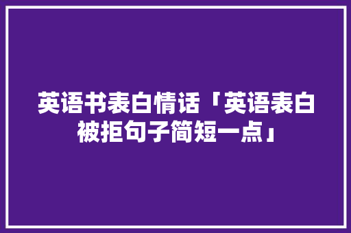 英语书表白情话「英语表白被拒句子简短一点」 英语书表白情话「英语表白被拒句子简短一点」 土味情话