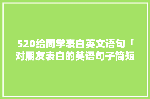520给同学表白英文语句「对朋友表白的英语句子简短」 520给同学表白英文语句「对朋友表白的英语句子简短」 表白句子