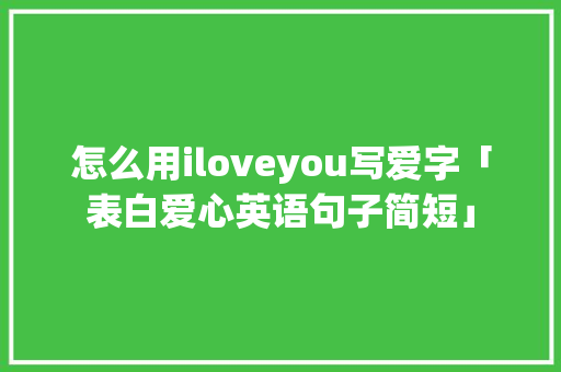 怎么用iloveyou写爱字「表白爱心英语句子简短」 怎么用iloveyou写爱字「表白爱心英语句子简短」 聊天话题