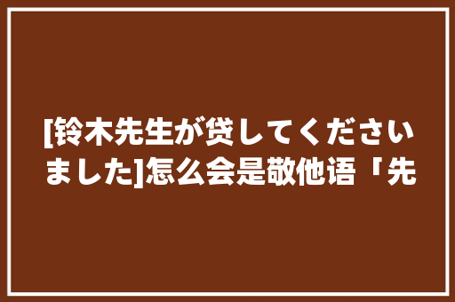 [铃木先生が贷してくださいました]怎么会是敬他语「先生的日语表白句子英语翻译」