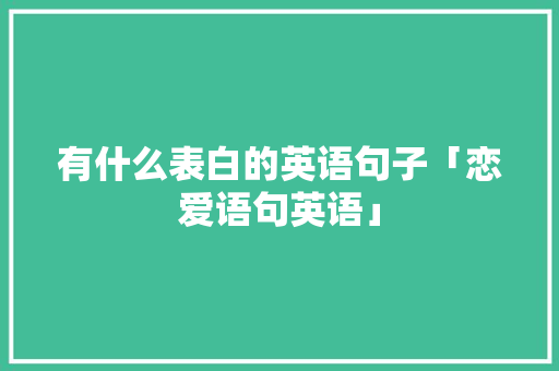 有什么表白的英语句子「恋爱语句英语」 有什么表白的英语句子「恋爱语句英语」 表白句子