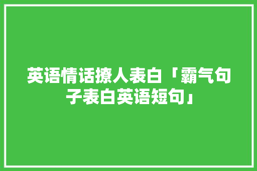 英语情话撩人表白「霸气句子表白英语短句」 英语情话撩人表白「霸气句子表白英语短句」 撩妹套路