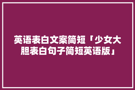 英语表白文案简短「少女大胆表白句子简短英语版」 英语表白文案简短「少女大胆表白句子简短英语版」 撩妹套路