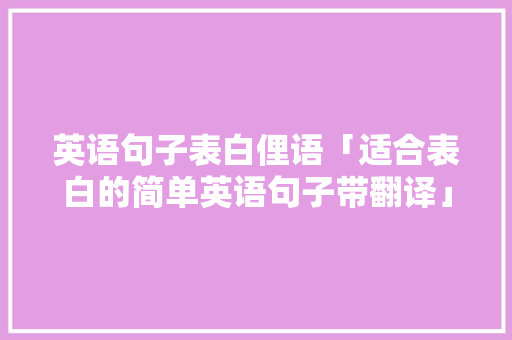 英语句子表白俚语「适合表白的简单英语句子带翻译」 英语句子表白俚语「适合表白的简单英语句子带翻译」 撩妹套路