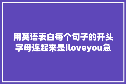 用英语表白每个句子的开头字母连起来是iloveyou急求啊「跟某某人表白的句子英语翻译」 用英语表白每个句子的开头字母连起来是iloveyou急求啊「跟某某人表白的句子英语翻译」 恋爱技巧