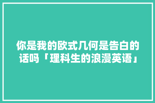你是我的欧式几何是告白的话吗「理科生的浪漫英语」 你是我的欧式几何是告白的话吗「理科生的浪漫英语」 恋爱技巧