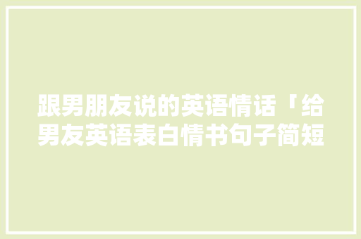 跟男朋友说的英语情话「给男友英语表白情书句子简短」 跟男朋友说的英语情话「给男友英语表白情书句子简短」 撩妹套路