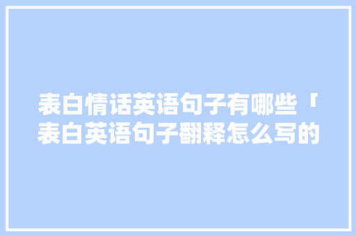 表白情话英语句子有哪些「表白英语句子翻释怎么写的」 表白情话英语句子有哪些「表白英语句子翻释怎么写的」 恋爱技巧