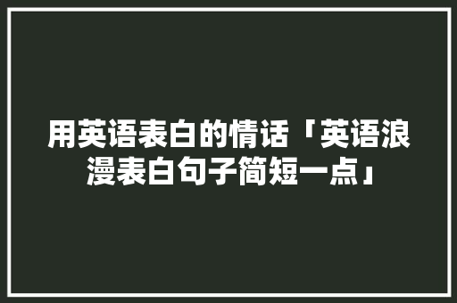 用英语表白的情话「英语浪漫表白句子简短一点」 用英语表白的情话「英语浪漫表白句子简短一点」 撩妹套路