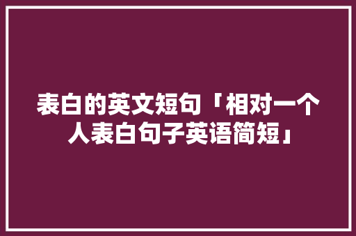 表白的英文短句「相对一个人表白句子英语简短」 表白的英文短句「相对一个人表白句子英语简短」 撩妹套路