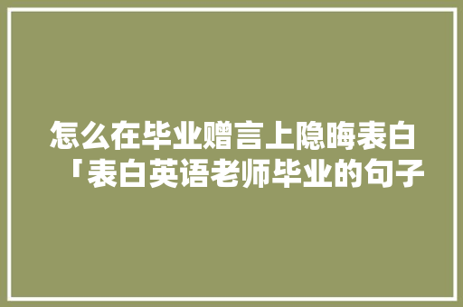 怎么在毕业赠言上隐晦表白「表白英语老师毕业的句子简短」