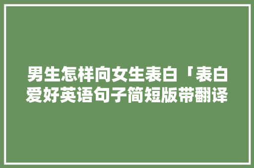 男生怎样向女生表白「表白爱好英语句子简短版带翻译」 男生怎样向女生表白「表白爱好英语句子简短版带翻译」 聊天话题