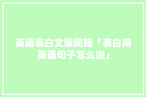 英语表白文案简短「表白用英语句子怎么说」 英语表白文案简短「表白用英语句子怎么说」 撩妹套路