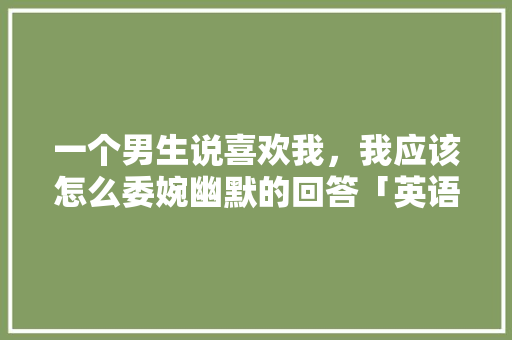 一个男生说喜欢我，我应该怎么委婉幽默的回答「英语表白情商高的句子简短」 一个男生说喜欢我，我应该怎么委婉幽默的回答「英语表白情商高的句子简短」 撩妹套路