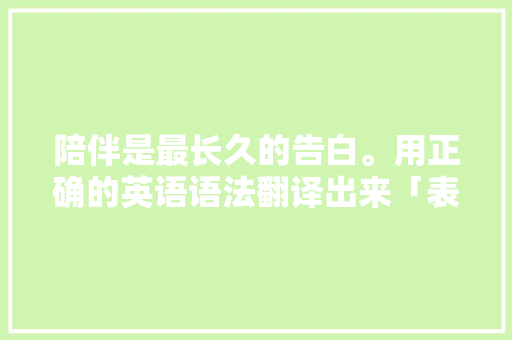 陪伴是最长久的告白。用正确的英语语法翻译出来「表白英语句子翻释大全」 陪伴是最长久的告白。用正确的英语语法翻译出来「表白英语句子翻释大全」 撩妹套路