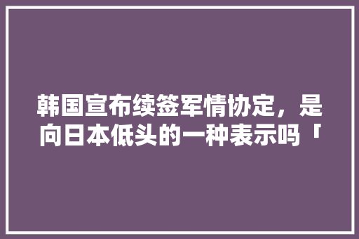 韩国宣布续签军情协定，是向日本低头的一种表示吗「暂缓表白的句子简短英语版」
