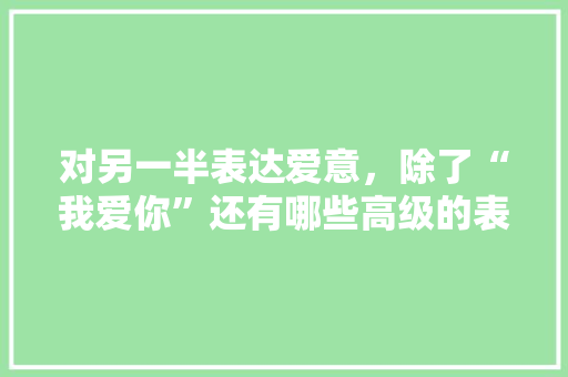 对另一半表达爱意，除了“我爱你”还有哪些高级的表达方式「英语套路表白的句子高中生」 对另一半表达爱意，除了“我爱你”还有哪些高级的表达方式「英语套路表白的句子高中生」 表白句子